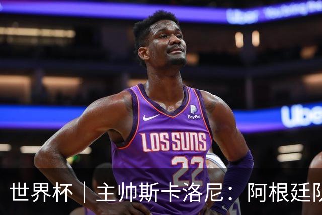 世界杯｜主帅斯卡洛尼：阿根廷队不自大也不自卑